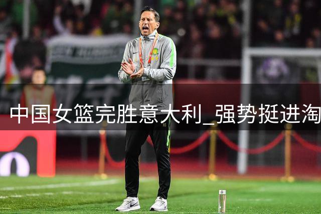 中国女篮完胜意大利 强势挺进淘汰赛